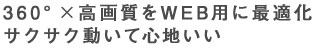 360°×高画質をWEB用に最適化サクサク動いて心地いい