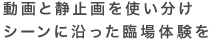 動画と静止画を使い分けシーンに沿った臨場体験を